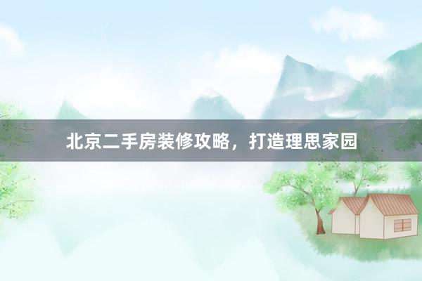 北京二手房装修攻略，打造理思家园