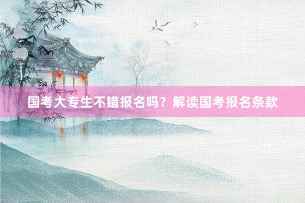 国考大专生不错报名吗？解读国考报名条款