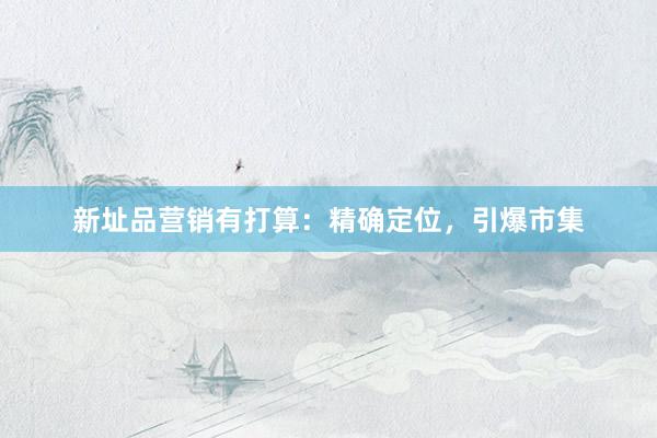 新址品营销有打算：精确定位，引爆市集
