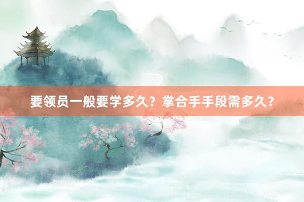要领员一般要学多久？掌合手手段需多久？
