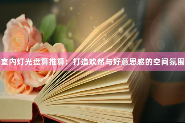 室内灯光盘算推算：打造欢然与好意思感的空间氛围
