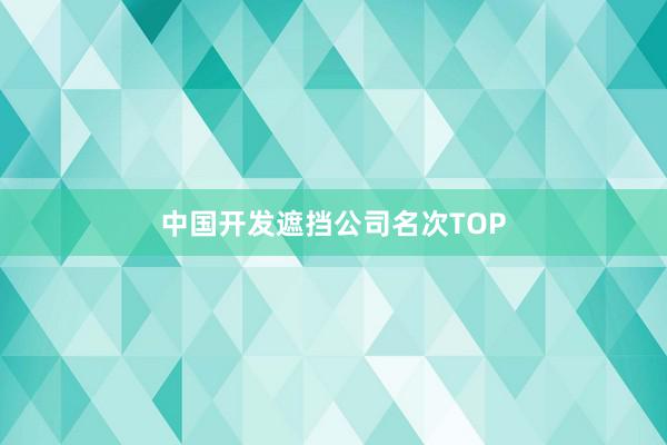 中国开发遮挡公司名次TOP