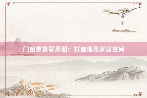 门窗想象恶果图：打造理思家居空间