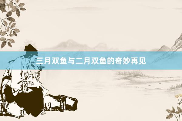 三月双鱼与二月双鱼的奇妙再见