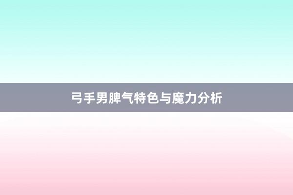 弓手男脾气特色与魔力分析