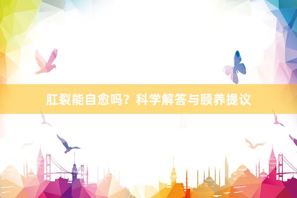 肛裂能自愈吗？科学解答与颐养提议
