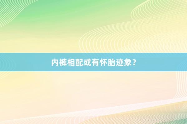 内裤相配或有怀胎迹象？