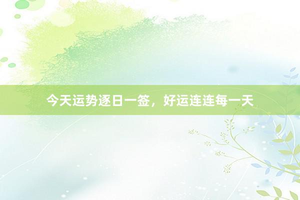 今天运势逐日一签，好运连连每一天