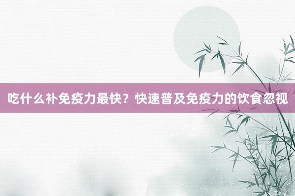 吃什么补免疫力最快？快速普及免疫力的饮食忽视