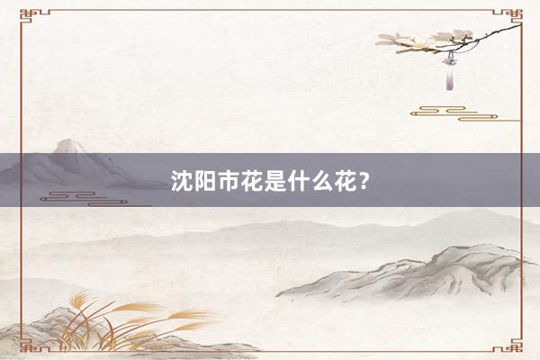 沈阳市花是什么花？