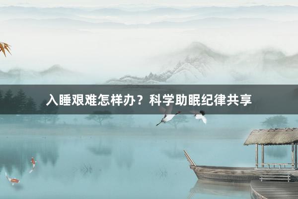 入睡艰难怎样办？科学助眠纪律共享