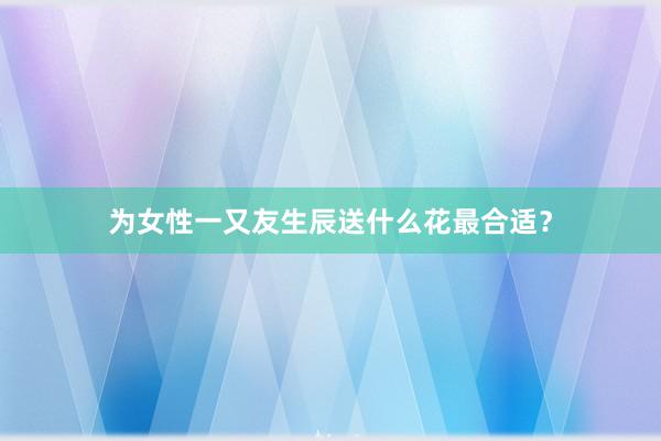 为女性一又友生辰送什么花最合适？