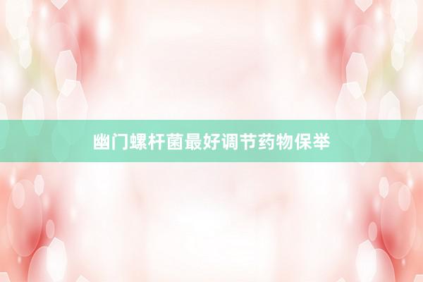 幽门螺杆菌最好调节药物保举