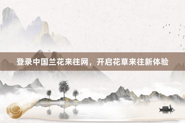 登录中国兰花来往网，开启花草来往新体验