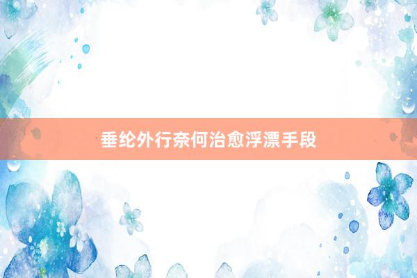 垂纶外行奈何治愈浮漂手段